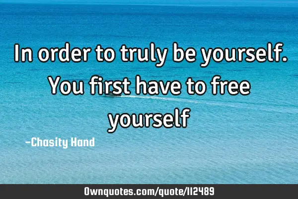 In order to truly be yourself. You first have to free