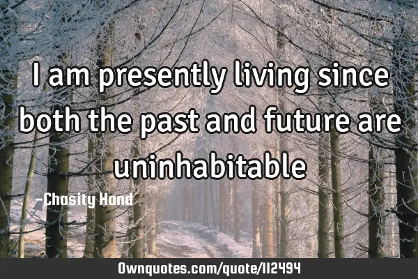 I am presently living since both the past and future are