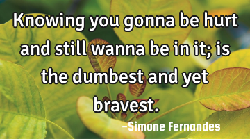 Knowing you gonna be hurt and still wanna be in it; is the dumbest and yet bravest.