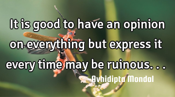 It is good to have an opinion on everything but express it every time may be ruinous...