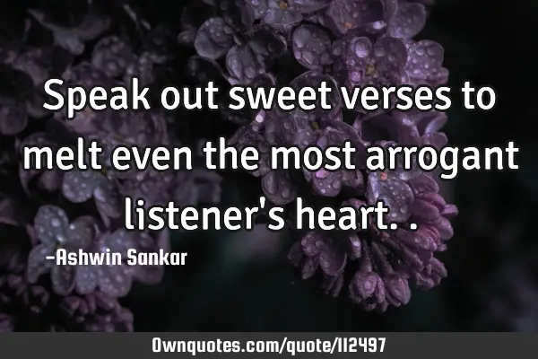 Speak out sweet verses to melt even the most arrogant listener