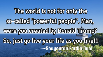 The world is not for only the so-called "powerful people". Man, were you created by Donald Trump? S
