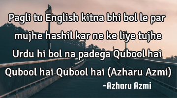 Pagli tu English kitna bhi bol le par mujhe hashil kar ne ke liye tujhe Urdu hi bol na padega Q