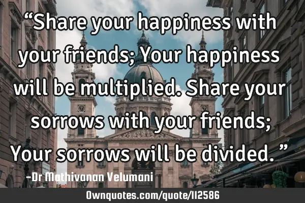 “Share your happiness with your friends; Your happiness will be multiplied. Share your sorrows