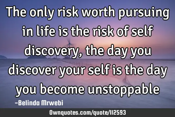 The only risk worth pursuing in life is the risk of self discovery, the day you discover your self
