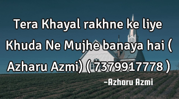 Tera Khayal rakhne ke liye Khuda Ne Mujhe banaya hai ( Azharu Azmi) ( 7379917778 )
