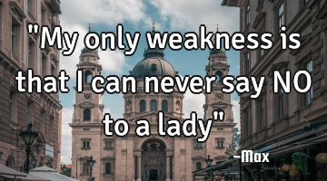 "My only weakness is that I can never say NO to a lady"