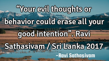 “Your evil thoughts or behavior could erase all your good intention”. Ravi Sathasivam / Sri L