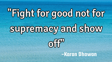 "Fight for good not for supremacy and show off"