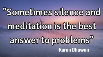 "Sometimes silence and meditation is the best answer to problems"