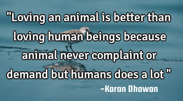 "Loving an animal is better than loving human beings because animal never complaint or demand but