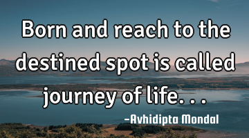 Born and reach to the destined spot is called journey of life...