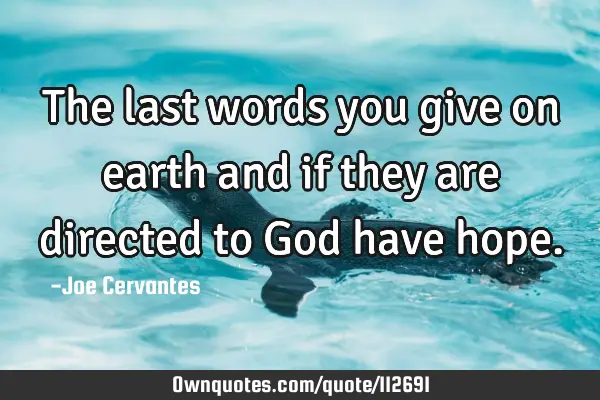 The last words you give on earth and if they are directed to God have
