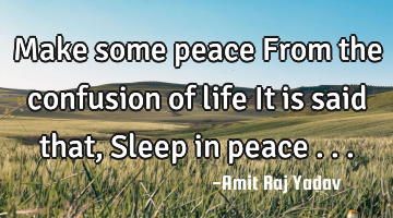 Make some peace From the confusion of life It is said that, Sleep in peace ...