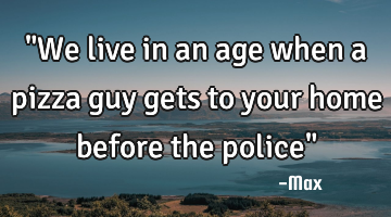 "We live in an age when a pizza guy gets to your home before the police"