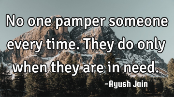No one pamper someone every time. They do only when they are in need.