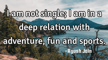 I am not single; I am in a deep relation with adventure, fun and sports.