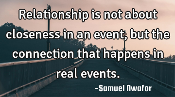 Relationship is not about closeness in an event, but the connection that happens in real events.