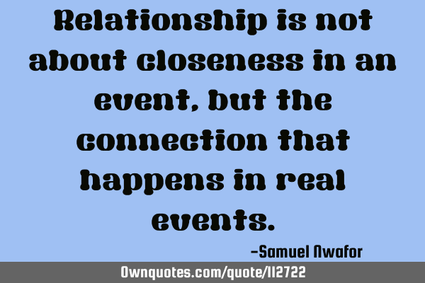 Relationship is not about closeness in an event, but the connection that happens in real