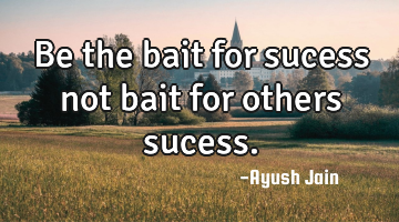 Be the bait for sucess not bait for others sucess.