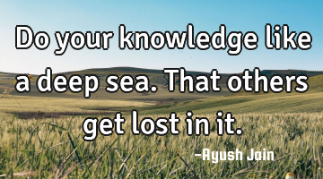 Do your knowledge like a deep sea. That others get lost in it.