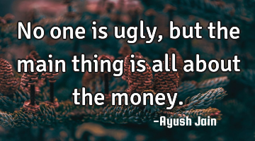 No one is ugly, but the main thing is all about the money.