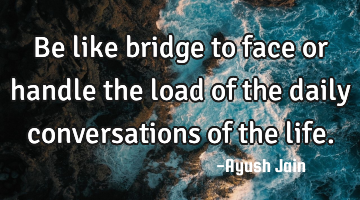 Be like bridge to face or handle the load of the daily conversations of the life.