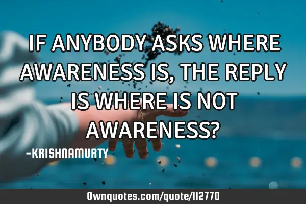 IF ANYBODY ASKS WHERE AWARENESS IS, THE REPLY IS WHERE IS NOT AWARENESS?