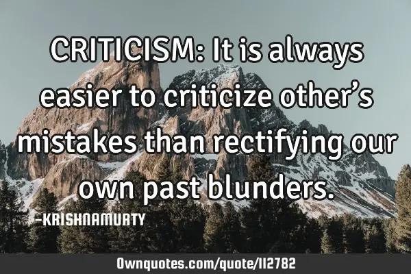 CRITICISM: It is always easier to criticize other’s mistakes than rectifying our own past