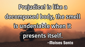 prejudice! is like a decomposed body, the smell is undeniable when it presents