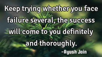 Keep trying whether you face failure several, the success will come to you definitely and
