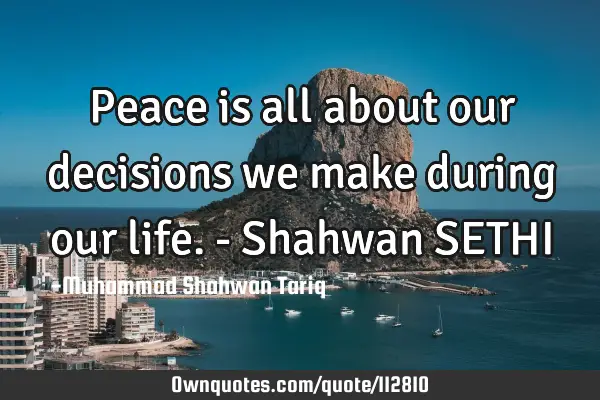 Peace is all about our decisions we make during our life. - Shahwan SETHI
