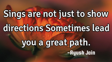Sings are not just to show directions Sometimes lead you a great path.