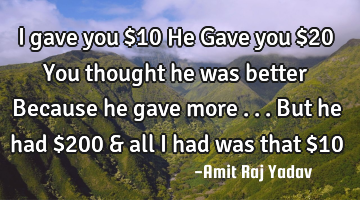 I gave you $10 He Gave you $20 You thought he was better Because he gave more . . . But he had $200