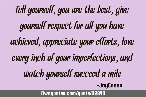 Tell yourself, you are the best, give yourself respect for all you have achieved, appreciate your