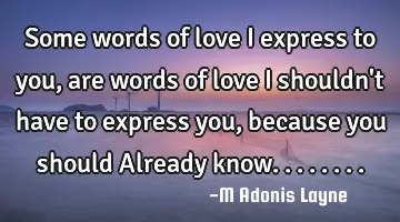 Some words of love I express to you, are words of love I shouldn't have to express you, because you