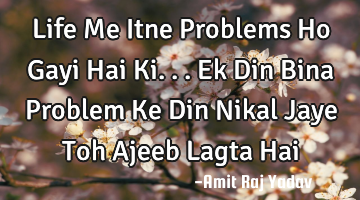 Life Me Itne Problems Ho Gayi Hai Ki... Ek Din Bina Problem Ke Din Nikal Jaye Toh Ajeeb Lagta Hai