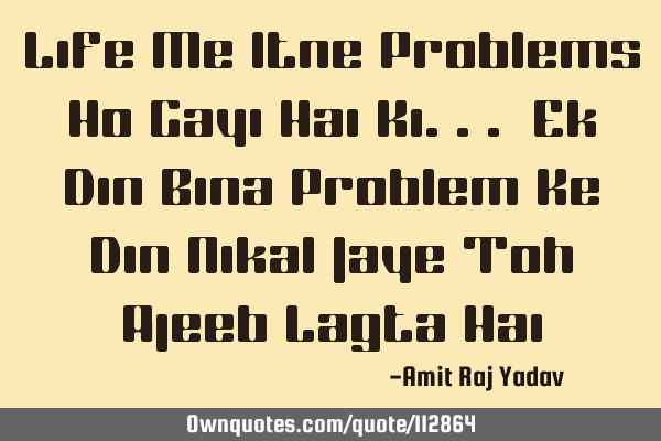 Life Me Itne Problems Ho Gayi Hai Ki... Ek Din Bina Problem Ke Din Nikal Jaye Toh Ajeeb Lagta H