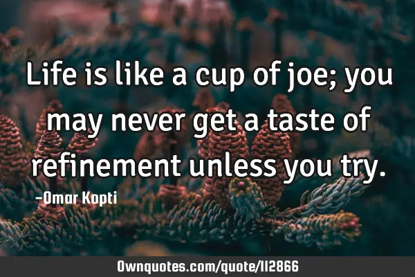 Life is like a cup of joe; you may never get a taste of refinement unless you