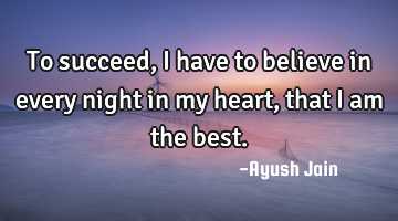 To succeed, i have to believe in every night in my heart, that i am the best.