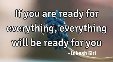 If you are ready for everything, everything will be ready for