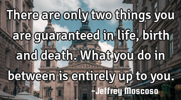 There are only two things you are guaranteed in life, birth and death. What you do in between is