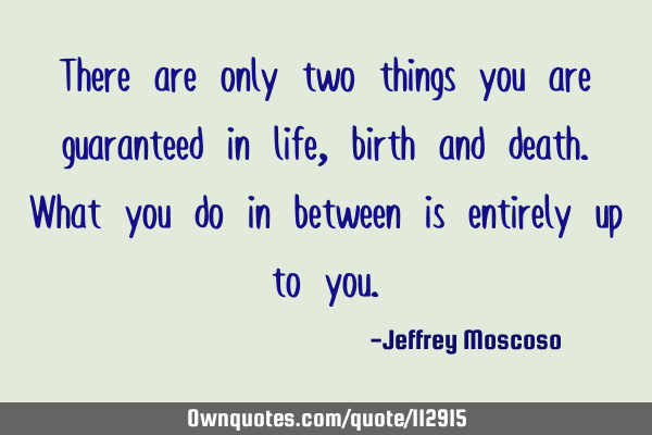 There are only two things you are guaranteed in life, birth and death. What you do in between is