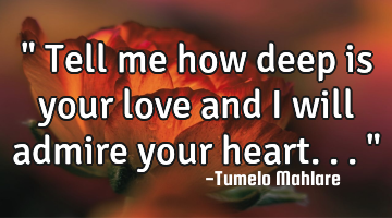 " Tell me how deep is your love and I will admire your heart..."