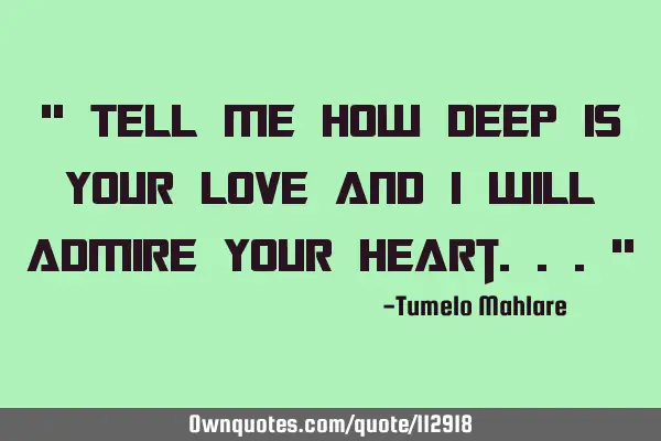 " Tell me how deep is your love and I will admire your heart..."