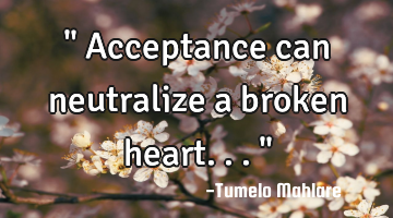 " Acceptance can neutralize a broken heart..."