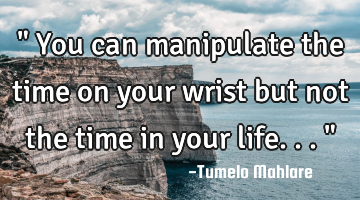 " You can manipulate the time on your wrist but not the time in your life..."