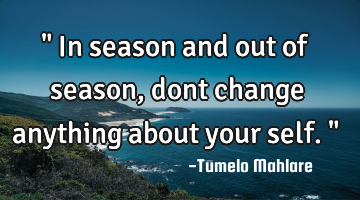 " In season and out of season, dont change anything about your self."