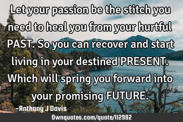 Let your passion be the stitch you need to heal you from your hurtful PAST. So you can recover and