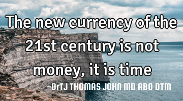 The new currency of the 21st century is not money, it is